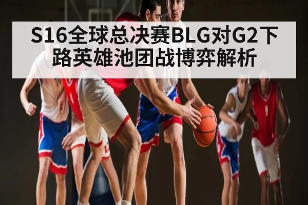 S16全球总决赛BLG对G2下路英雄池团战博弈解析