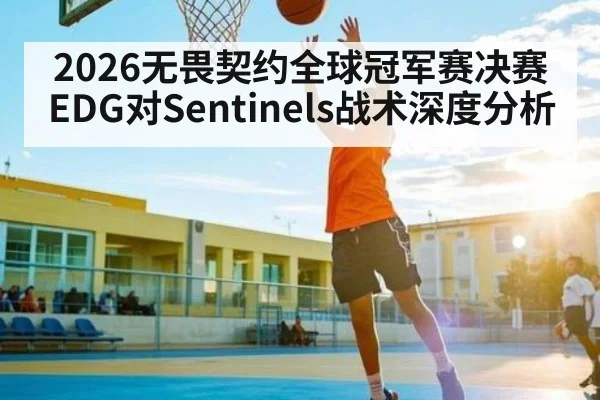 2026无畏契约全球冠军赛决赛EDG对Sentinels战术深度分析