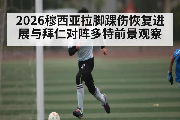 2026穆西亚拉脚踝伤恢复进展与拜仁对阵多特前景观察