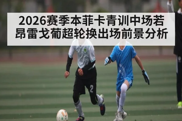 2026赛季本菲卡青训中场若昂雷戈葡超轮换出场前景分析